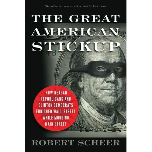 The Great American Stickup: How Reagan Republicans and Clinton Democrats Enriched Wall Street While Mugging Main Street