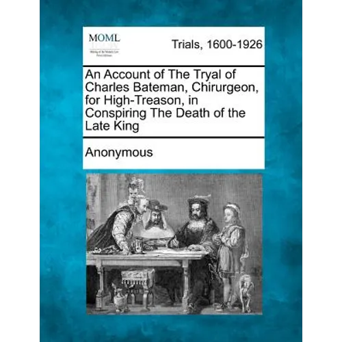 An Account of the Tryal of Charles Bateman, Chirurgeon, for High-Treason, in Conspiring the Death of the Late King