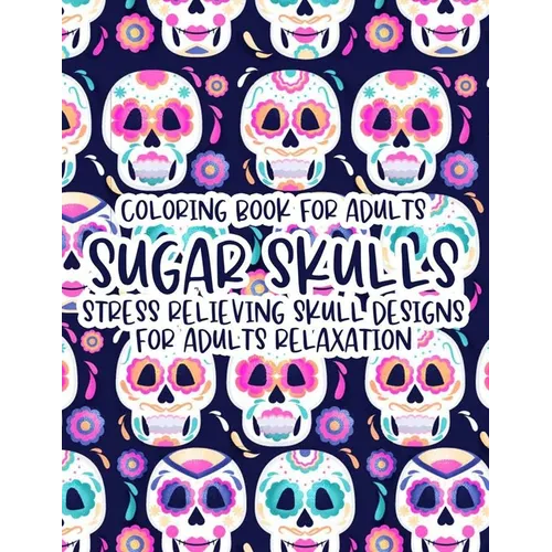 Coloring Book For Adults Sugar Skulls Stress Relieving Skull Designs For Adults Relaxation: Illustrations Of Sugar Skulls To Color In Intricate Design
