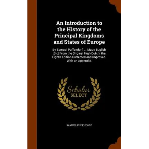 An Introduction to the History of the Principal Kingdoms and States of Europe: By Samuel Puffendorf, ... Made Euglish [Sic] From the Original High-Dut