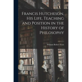 Francis Hutcheson, His Life, Teaching and Position in the History of Philosophy