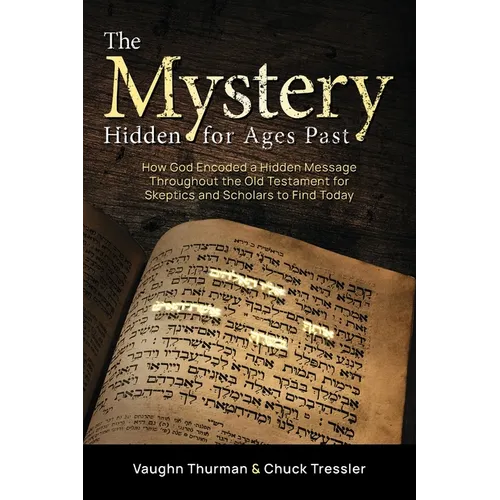 The Mystery Hidden For Ages Past: How God Encoded a Hidden Message Throughout the Old Testament for Skeptics and Scholars to Find Today