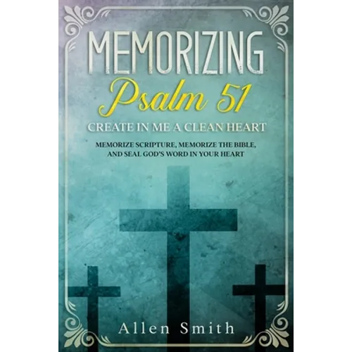 Memorizing Psalm 51 - Create in Me a Clean Heart: Memorize Scripture, Memorize the Bible, and Seal God's Word in Your Heart