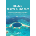 Belize Travel Guide 2023: Exploring the Vibrant Beauty and Rich Culture of Belize in 2023 And Beyond
