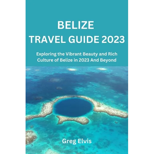 Belize Travel Guide 2023: Exploring the Vibrant Beauty and Rich Culture of Belize in 2023 And Beyond