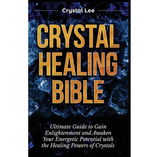 Crystal Healing Bible: Ultimate Guide to Gain Enlightenment and Awaken Your Energetic Potential with the Healing Powers of Crystals