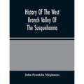 History Of The West Branch Valley Of The Susquehanna: Its First Settlement, Privations Endured By The Early Pioneers, Indian Wars, Predatory Incusions