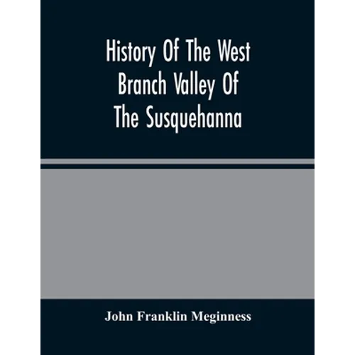 History Of The West Branch Valley Of The Susquehanna: Its First Settlement, Privations Endured By The Early Pioneers, Indian Wars, Predatory Incusions
