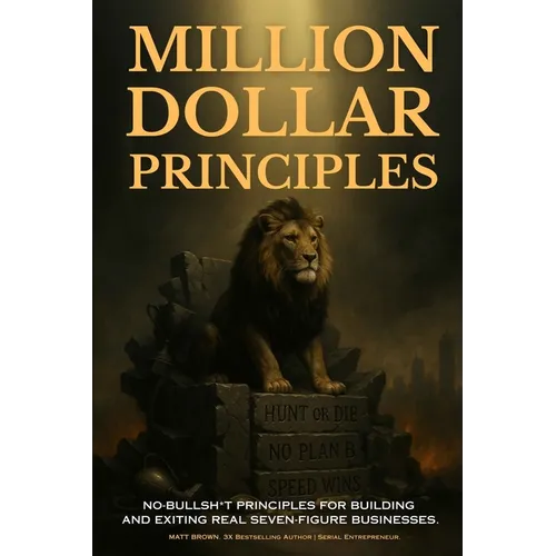 Million Dollar Principles - No Bullsh*t Principles for Building and Exiting Real Seven-Figure Businesses