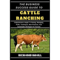 The Business Success Guide to Cattle Ranching: Comprehensive Insight To Raising, Managing, Profit, Techniques, Best Practices, And Sustainable Strateg