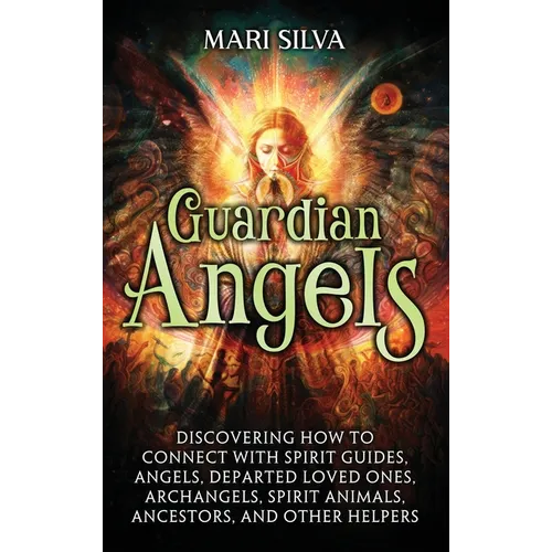 Guardian Angels: Discovering How to Connect with Spirit Guides, Angels, Departed Loved Ones, Archangels, Spirit Animals, Ancestors, and Other Helpers