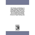 The Chemistry and Metallurgy of Copper, Including a Description of the Principal Copper Mines of the United States and Other Countries, the Art of Min