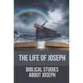 The Life Of Joseph: Biblical Studies About Joseph: The Life Of Joseph