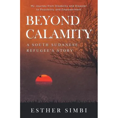 Beyond Calamity - A South Sudanese Refugee's Story: My Journey from Disability and Disaster to Possibility and Empowerment