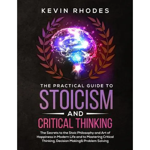 The Practical Guide to Stoicism and Critical Thinking: The Secrets to the Stoic Philosophy and Art of Happiness in Modern Life and to Mastering Critic