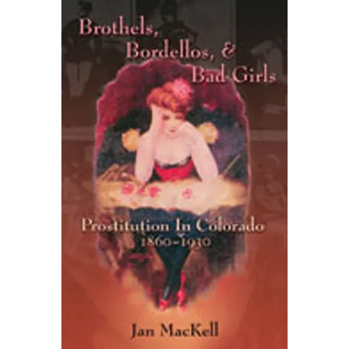 Brothels, Bordellos, and Bad Girls: Prostitution in Colorado, 1860-1930