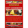 Anemia Diet Cookbook: Overcoming Anemia: 50+ Delicious and Nutrient-Packed Recipes for a Sustainable, Healthy Life - Your Essential Guide to