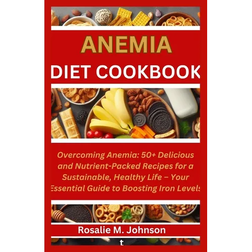 Anemia Diet Cookbook: Overcoming Anemia: 50+ Delicious and Nutrient-Packed Recipes for a Sustainable, Healthy Life - Your Essential Guide to