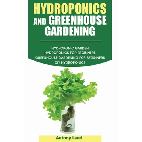 Hydroponics and Greenhouse Gardening: 3-in-1 Gardening Book For Beginners, The Ultimate Guide To Easily Start Growing, Step By Step, Healty Vegetables