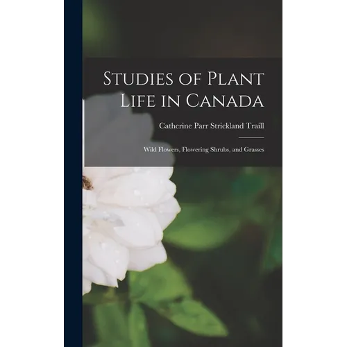 Studies of Plant Life in Canada: Wild Flowers, Flowering Shrubs, and Grasses