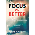 Focus on Better: A Real Deal Guide to Becoming a Match for Sustained Happiness, Success, and Fulfillment.