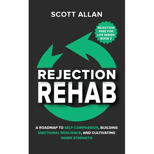 Rejection Rehab: A Roadmap to Self-Compassion, Building Emotional Resilience, and Cultivating Inner Strength