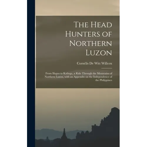 The Head Hunters of Northern Luzon: From Ifugao to Kalinga, a Ride Through the Mountains of Northern Luzon, With an Appendix on the Independence of th
