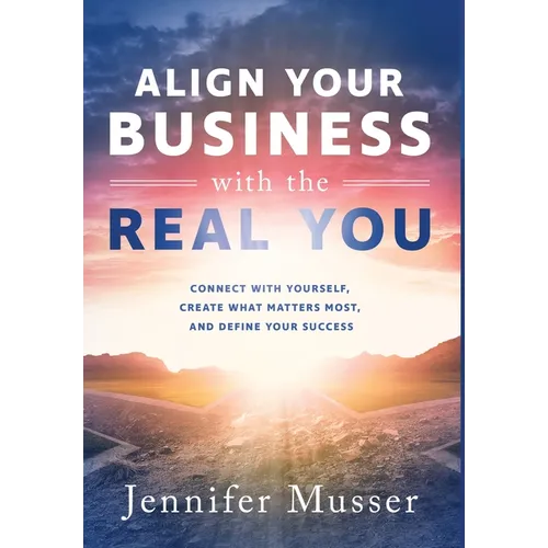Align Your Business with the Real You: Connect with Yourself, Create What Matters Most, and Define Your Success