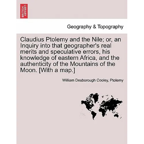 Claudius Ptolemy and the Nile; Or, an Inquiry Into That Geographer's Real Merits and Speculative Errors, His Knowledge of Eastern Africa, and the Auth