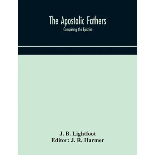 The Apostolic Fathers: Comprising The Epistles (Genuine And Spurious) Of Clement Of Rome, The Epistles Of S. Ignatius, The Epistles Of S. Polycarp, Th