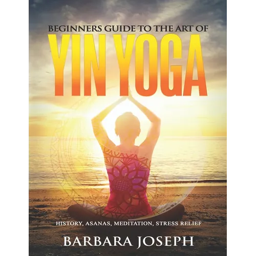 Beginners Guide to the Art of Yin Yoga: History, Asanas, Meditation, Stress Relief