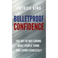 Bulletproof Confidence: The Art of Not Caring What People Think and Living Fearlessly