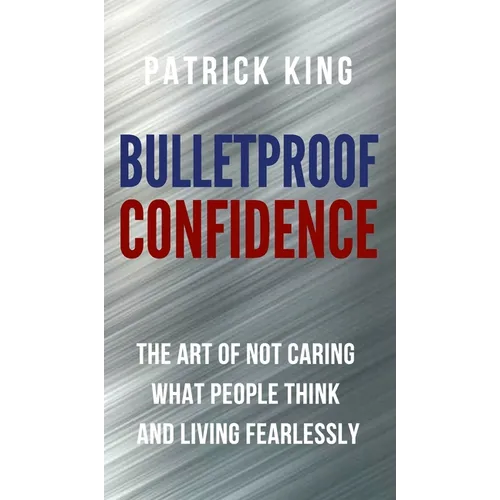 Bulletproof Confidence: The Art of Not Caring What People Think and Living Fearlessly