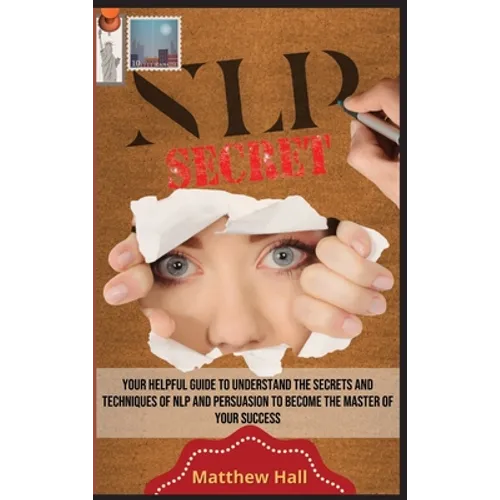 NLP Secrets: Your Helpful Guide To Understand The Secrets And Techniques Of NLP And Persuasion To Become The Master Of Your Success
