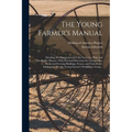 The Young Farmer's Manual: Detailing the Manipulations of the Farm in a Plain and Intelligible Manner. With Practical Directions for Laying out a