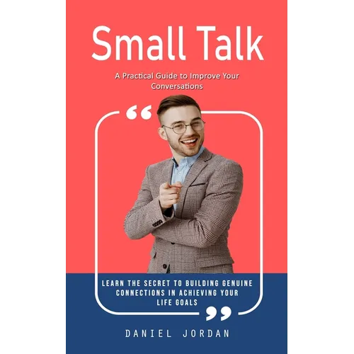 Small Talk: A Practical Guide to Improve Your Conversations (Learn the Secret to Building Genuine Connections in Achieving Your Life Goals)