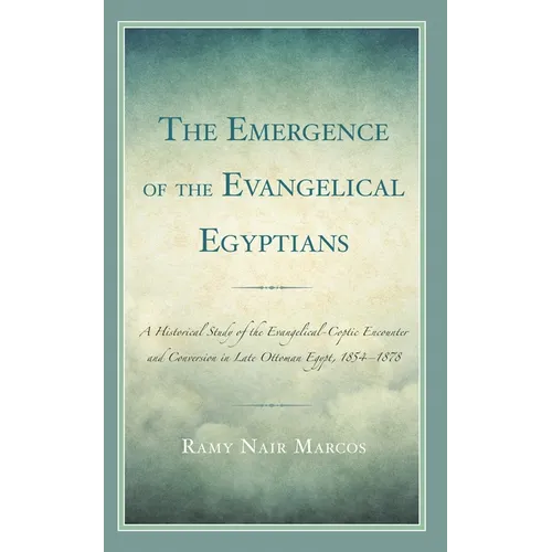 Emergence of the Evangelical Egyptians: A Historical Study of the Evangelical-Coptic Encounter and Conversion in Late Ottoman Egypt, 1854-1878