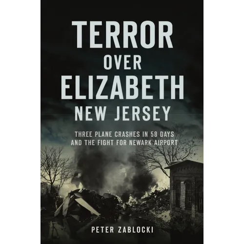Terror Over Elizabeth, New Jersey: Three Plane Crashes in 58 Days and the Fight for Newark Airport