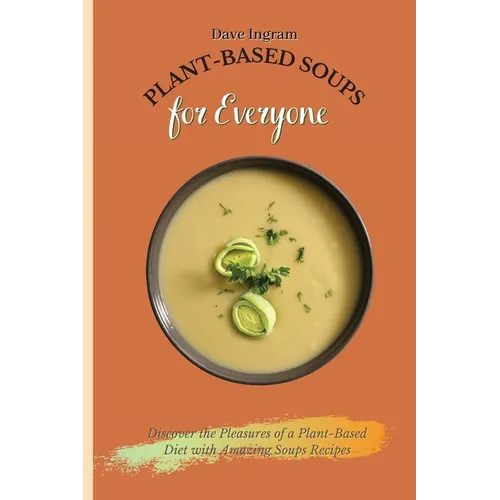 Plant-Based Soups for Everyone: Discover the Pleasures of a Plant-Based Diet with Amazing Soups Recipes