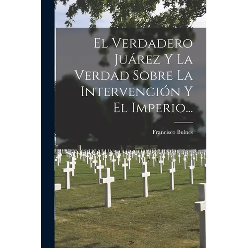 El Verdadero Juárez Y La Verdad Sobre La Intervención Y El Imperio...