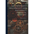 The Engineer's, Millwright's and Machinist's Practical Assistant