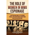 The Role of Women in WWII Espionage: A Captivating Guide to the Brave Female Spies Who Risked Everything for the Allied Victory