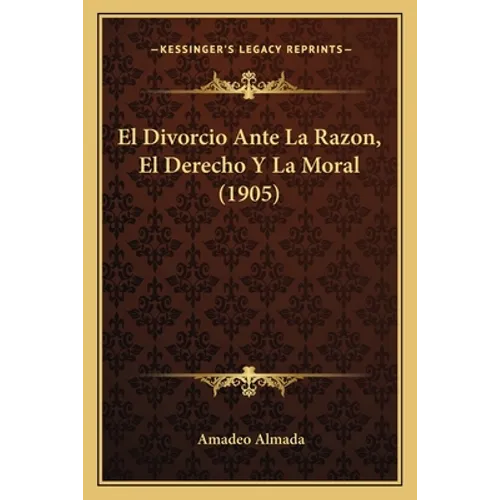El Divorcio Ante La Razon, El Derecho Y La Moral (1905)