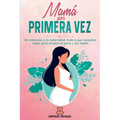 Mamá por primera vez: Del Embarazo a la Maternidad. Todo lo que necesitas saber para afrontar el parto y ser madre.