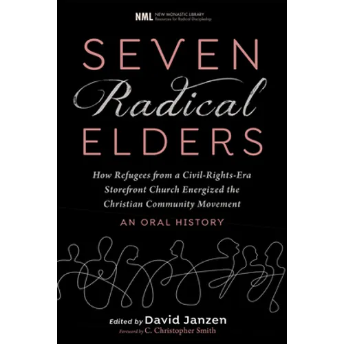 Seven Radical Elders: How Refugees from a Civil-Rights-Era Storefront Church Energized the Christian Community Movement, an Oral History