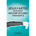 Jesus Farted and Other Uncomfortable Thoughts: A Collection of Essays, Paragraphs and Proverbs on Life, People, Faith and Work
