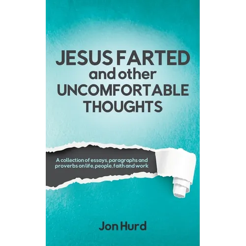 Jesus Farted and Other Uncomfortable Thoughts: A Collection of Essays, Paragraphs and Proverbs on Life, People, Faith and Work