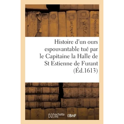 Histoire Prodigieuse d'Un Ours Monstrueusement Grand Et Espouvantable: Tué Par Le Capitaine La Halle de Sainct Estienne de Furant Au Bois de la Trappe