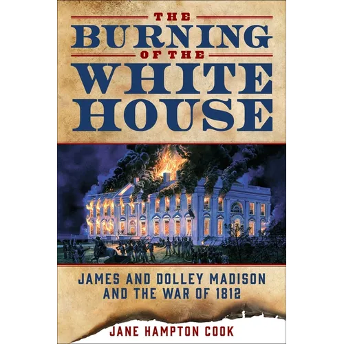 The Burning of the White House: James and Dolley Madison and the War of 1812