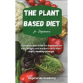 The Plant Based Diet For Beginners: A Complete Diet Guide for Beginners for Easy Weight Loss and Burn Fat to Kick-Start a Healthy Lifestyle